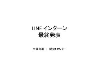 LINE インターン
最終発表
所属部署 ： 開発1センター
 