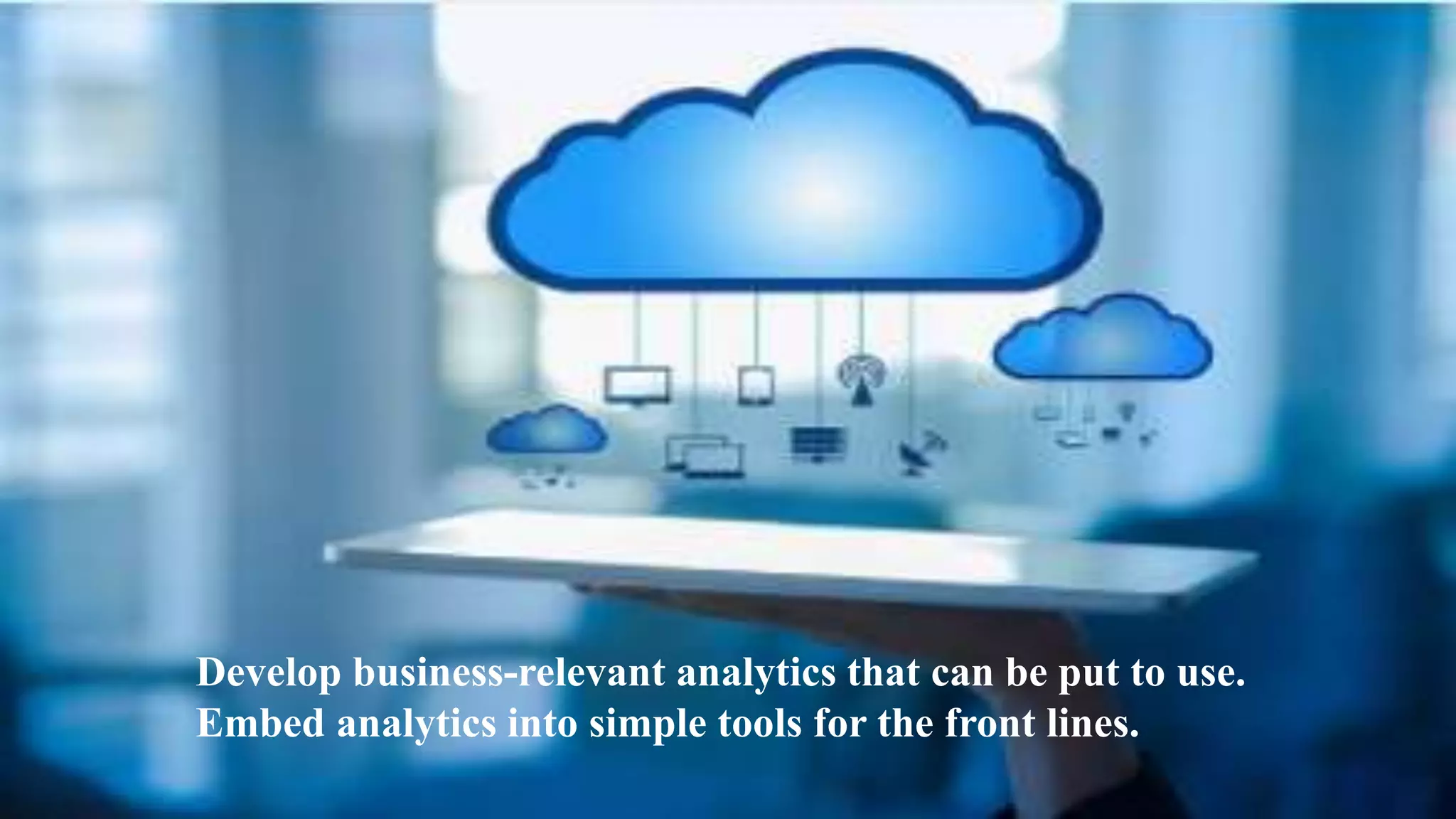 Develop business-relevant analytics that can be put to use.
Embed analytics into simple tools for the front lines.
 