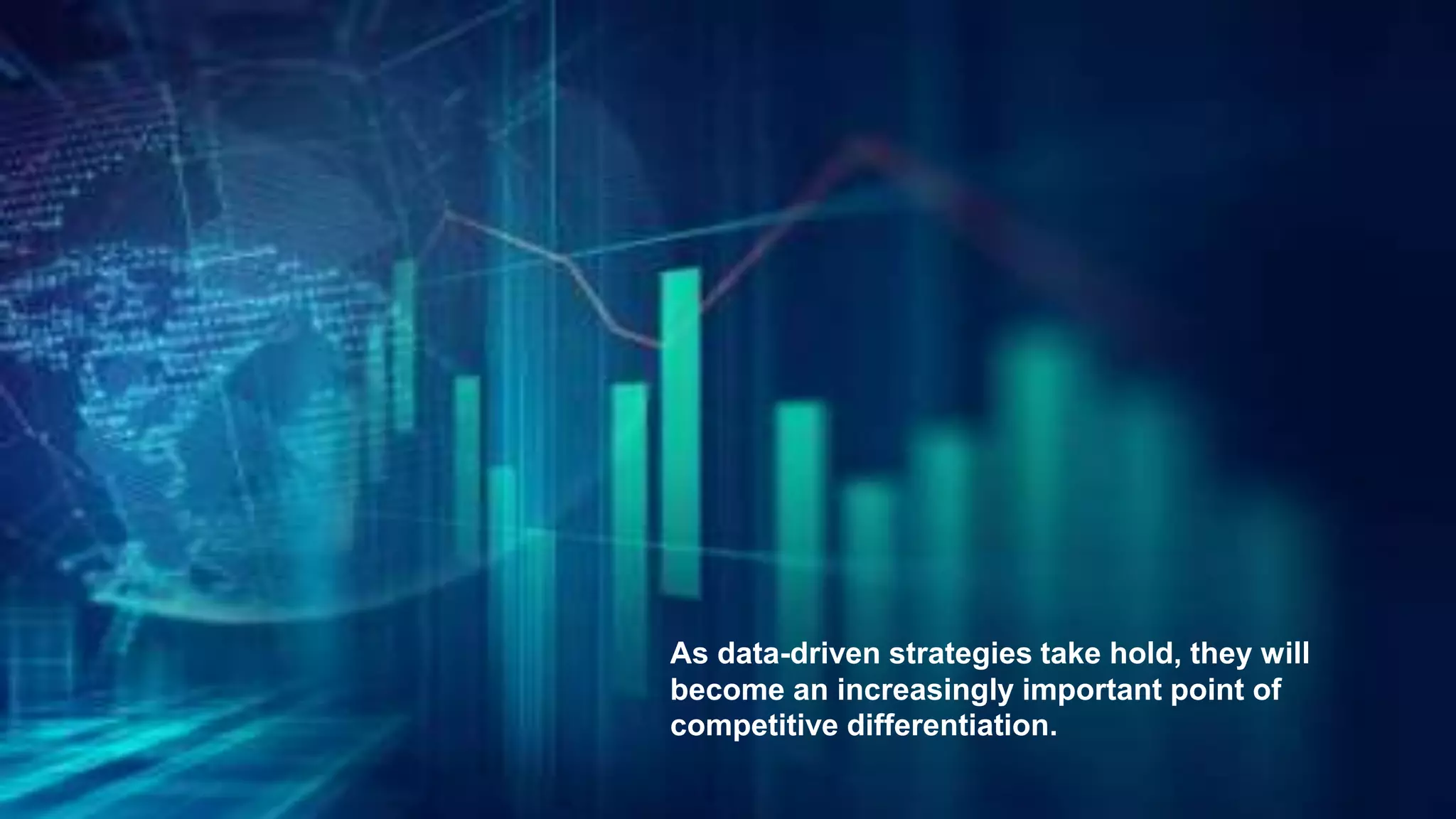 As data-driven strategies take hold, they will
become an increasingly important point of
competitive differentiation.
 