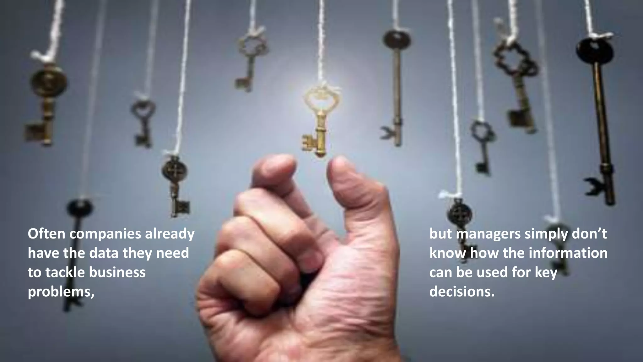 but managers simply don’t
know how the information
can be used for key
decisions.
Often companies already
have the data they need
to tackle business
problems,
 
