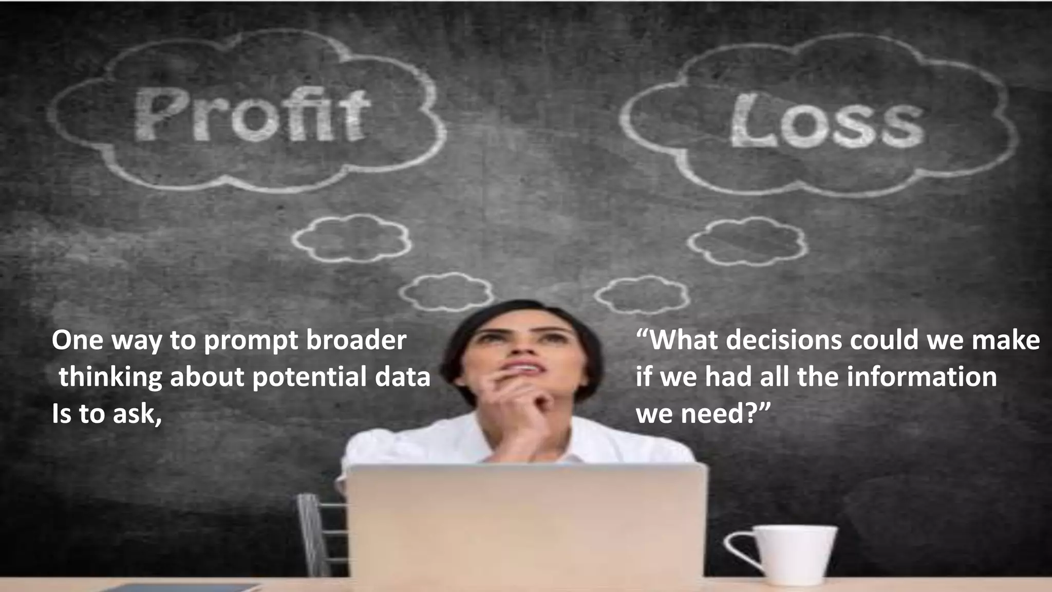 One way to prompt broader
thinking about potential data
Is to ask,
“What decisions could we make
if we had all the information
we need?”
 