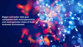 Bigger and better data give
companies both more-panoramic
and more-granular views of their
business environment.
 