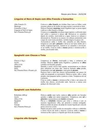 Massas para Peixes - 26/02/98


Linguine al Nero di Sepia com Alho Francês e Camarões

Alho Francês (3)                    Corta-se o alho francês em tirinhas finas (sem as folhas verde
Manteiga                            escuras), põem-se de molho em água morna e escorrem-se bem.
Camarões (1 Kg.)                    Deita-se bastante manteiga numa frigideira (que se possa tapar)
Linguine al Nero di Sepia           e põe-se o alho francês a refogar.
Sal e Pimenta Preta q.b.            Cozem-se os camarões em pouca água (apenas a suficiente para
                                    mal cobrir o marisco) e pouco sal. Retiram-se os camarões
                                    depois de cozidos, reservando-se a água, tiram-se as cabeças e
                                    descascam-se. Passam-se as cascas e as cabeças juntamente com
                                    a água de cozer numa picadora, varinha mágica ou passe-vite.
                                    Acrescenta-se então o molho dos camarões ao alho francês,
                                    tempera-se com sal e pimenta e deixa-se em lume médio até o
                                    molho evaporar/engrossar. Juntam-se os camarões e envolvem-
                                    se no molho. Coze-se então a massa (preta) e mistura-se-lhe o
                                    molho, envolvendo tudo.


Spaghetti com Chocos e Tinta

Chocos (1 Kg.)                      Limpam-se os chocos, reservando a tinta, e cortam-se em
Azeite                              tirinhas. Deita-se azeite numa frigideira e juntam-se os alhos
Alhos (3/4)                         cortados em bocados grandes.
Spaghetti                           Quando o azeite estiver bem quente, acrescentam-se os chocos
Salsa                               para saltearem em lume alto. Junta-se bastante salsa picada,
Sal, Pimenta Preta e Picante q.b.   temperando com sal, pimenta e uma gota de picante.
                                    Passa-se bem a tinta dos chocos (acrescentando um pouco do
                                    caldo do preparado se necessário). Deita-se azeite, alho e salsa
                                    picados num pequeno tacho e junta-se a tinta. Tempera-se de sal
                                    e pimenta.
                                    Coze-se então a massa e mistura-se-lhe a tinta e um pouco do
                                    molho dos chocos, envolvendo tudo. Serve-se a massa com
                                    pedaços de choco por cima.


Spaghetti com Robalinho

Robalinho (400 g)                   Deita-se azeite num tacho, junta-se alho partido em bocados
Azeite                              grandes e salsa (em ramos pequenos). Tempera-se com sal e
Alhos (3/4)                         pimenta e acrescenta-se um tomate esmagado.
Spaghetti                           Põe-se o robalinho (inteiro) por cima e volta-se a por os
Salsa                               mesmos ingredientes: alho, sal, pimenta e tomate esmagado.
Tomate                              Deita-se ainda um pouco de polpa de tomate líquida por cima do
Sal e Pimenta Preta q.b.            peixe e leva-se a cozer.
                                    Depois do peixe estar cozido (se necessário volta-se o robalinho
                                    a meio) tira-se do tacho e lasca-se. Coze-se então a massa e
                                    mistura-se-lhe o peixe e o líquido que ficou da cozedura.


Linguine alle Gongola



                                                                                                 11
 