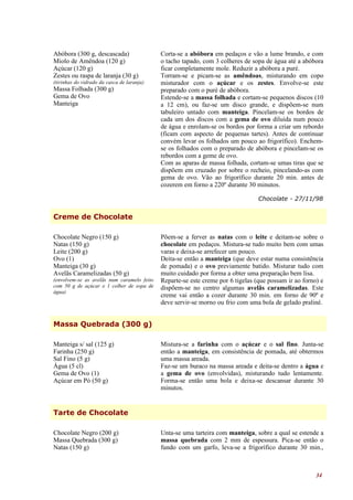 Abóbora (300 g, descascada)                 Corta-se a abóbora em pedaços e vão a lume brando, e com
Miolo de Amêndoa (120 g)                    o tacho tapado, com 3 colheres de sopa de água até a abóbora
Açúcar (120 g)                              ficar completamente mole. Reduzir a abóbora a puré.
Zestes ou raspa de laranja (30 g)           Torram-se e picam-se as amêndoas, misturando em copo
(tirinhas do vidrado da casca de laranja)   misturador com o açúcar e os zestes. Envolve-se este
Massa Folhada (300 g)                       preparado com o puré de abóbora.
Gema de Ovo                                 Estende-se a massa folhada e cortam-se pequenos discos (10
Manteiga                                    a 12 cm), ou faz-se um disco grande, e dispõem-se num
                                            tabuleiro untado com manteiga. Pincelam-se os bordos de
                                            cada um dos discos com a gema de ovo diluída num pouco
                                            de água e enrolam-se os bordos por forma a criar um rebordo
                                            (ficam com aspecto de pequenas tartes). Antes de continuar
                                            convém levar os folhados um pouco ao frigorífico). Enchem-
                                            se os folhados com o preparado de abóbora e pincelam-se os
                                            rebordos com a geme de ovo.
                                            Com as aparas de massa folhada, cortam-se umas tiras que se
                                            dispõem em cruzado por sobre o recheio, pincelando-as com
                                            gema de ovo. Vão ao frigorífico durante 20 min. antes de
                                            cozerem em forno a 220º durante 30 minutos.

                                                                                 Chocolate - 27/11/98


Creme de Chocolate

Chocolate Negro (150 g)                     Põem-se a ferver as natas com o leite e deitam-se sobre o
Natas (150 g)                               chocolate em pedaços. Mistura-se tudo muito bem com umas
Leite (200 g)                               varas e deixa-se arrefecer um pouco.
Ovo (1)                                     Deita-se então a manteiga (que deve estar numa consistência
Manteiga (30 g)                             de pomada) e o ovo previamente batido. Misturar tudo com
Avelãs Caramelizadas (50 g)                 muito cuidado por forma a obter uma preparação bem lisa.
(envolvem-se as avelãs num caramelo feito   Reparte-se este creme por 6 tigelas (que possam ir ao forno) e
com 50 g de açúcar e 1 colher de sopa de    dispõem-se no centro algumas avelãs caramelizadas. Este
água)
                                            creme vai então a cozer durante 30 min. em forno de 90º e
                                            deve servir-se morno ou frio com uma bola de gelado praliné.


Massa Quebrada (300 g)

Manteiga s/ sal (125 g)                     Mistura-se a farinha com o açúcar e o sal fino. Junta-se
Farinha (250 g)                             então a manteiga, em consistência de pomada, até obtermos
Sal Fino (5 g)                              uma massa areada.
Água (5 cl)                                 Faz-se um buraco na massa areada e deita-se dentro a água e
Gema de Ovo (1)                             a gema de ovo (envolvidas), misturando tudo lentamente.
Açúcar em Pó (50 g)                         Forma-se então uma bola e deixa-se descansar durante 30
                                            minutos.


Tarte de Chocolate

Chocolate Negro (200 g)                     Unta-se uma tarteira com manteiga, sobre a qual se estende a
Massa Quebrada (300 g)                      massa quebrada com 2 mm de espessura. Pica-se então o
Natas (150 g)                               fundo com um garfo, leva-se a frigorífico durante 30 min.,



                                                                                                       34
 