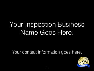 Your Inspection Business
Name Goes Here.
Your contact information goes here.
1
 