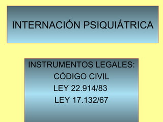 INTERNACIÓN PSIQUIÁTRICA
INSTRUMENTOS LEGALES:
CÓDIGO CIVIL
LEY 22.914/83
LEY 17.132/67
 