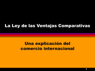 1
La Ley de las Ventajas Comparativas
Una explicación del
comercio internacional
 