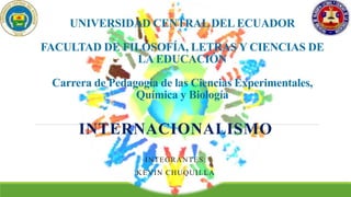 UNIVERSIDAD CENTRAL DEL ECUADOR
FACULTAD DE FILOSOFÍA, LETRAS Y CIENCIAS DE
LA EDUCACIÓN
Carrera de Pedagogía de las Ciencias Experimentales,
Química y Biología
INTERNACIONALISMO
INTEGRANTES:
KEVIN CHUQUILLA
 