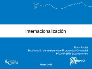 Marzo 2015
Internacionalización
Erick Paulet
Subdirección de Inteligencia y Prospectiva Comercial
PROMPERU Exportaciones
 