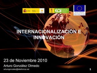 INTERNACIONALIZACIÓN E
                    INNOVACIÓN



23 de Noviembre 2010
Arturo González Olmedo
arturogonzalez@telefonica.net          1
 