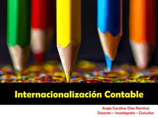 Internacionalización Contable
                    Angie Carolina Díaz Ramírez
                  Docente – Investigador - Consultor
 