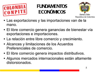 FUNDAMENTOS ECONÓMICOS Las exportaciones y las importaciones van de la mano. El libre comercio genera ganancias de bienestar vía exportaciones e importaciones.  La relación entre libre comercio y crecimiento. Alcances y limitaciones de los Acuerdos Preferenciales de comercio. El libre comercio genera impactos distributivos. Algunos mercados internacionales están altamente distorsionados. 