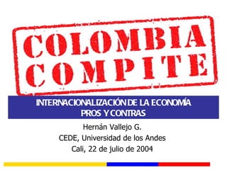 INTERNACIONALIZACIÓN DE LA ECONOMÍA
          PROS Y CONTRAS
            Hernán Vallejo G.
     CEDE, Universidad de los Andes
        Cali, 22 de julio de 2004
 