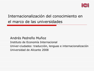 Internacionalización del conocimiento en el marco de las universidades   Andrés Pedreño Muñoz  Instituto de Economía Internacional Univer-ciudades: traducción, lenguas e internacionalización Universidad de Alicante 2008 