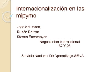 Internacionalización en las 
mipyme 
Jose Ahumada 
Rubén Bolívar 
Steven Fuenmayor 
Negociación Internacional 
579326 
Servicio Nacional De Aprendizaje SENA 
 