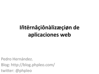 Iñtërnâçiônàlizæçiøn deaplicaciones web Pedro Hernández. Blog: http://blog.phpleo.com/ twitter: @phpleo 