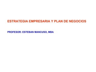 ESTRATEGIA EMPRESARIA Y PLAN DE NEGOCIOS PROFESOR: ESTEBAN MANCUSO, MBA 