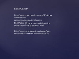 http://www.gerencie.com/es-obligatorio-
internacionalizar-la-empresa.html
http://www.escueladeestrategia.com/que-
es-la-internacionalizacion-de-empresas/
http://www.economia48.com/spa/d/interna
cionalizacion-
economica/internacionalizacion-
economica.htm
BIBLIOGRAFIA
 