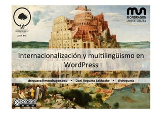 Internacionalización 
y 
mul1lingüismo 
en 
WordPress 
dreguera@mondragon.edu 
Ÿ Dani 
Reguera 
Bakhache 
Ÿ @dreguera 
 