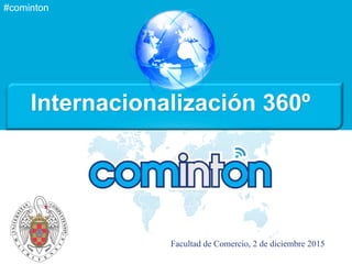 #cominton
Internacionalización 360º
Facultad de Comercio, 2 de diciembre 2015
 