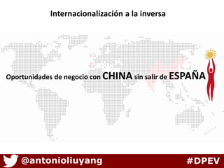 Internacionalización a la inversa 
Oportunidades de negocio con CHINA sin salir de ESPAÑA 
@antonioliuyang #DPEV 
 