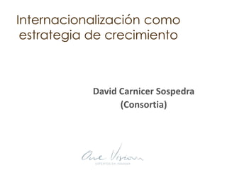 Internacionalización como
estrategia de crecimiento
David Carnicer Sospedra
(Consortia)
 