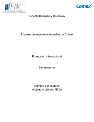 Escuela Bancaria y Comercial
Proceso de internacionalización de Comex
Promoción internacional
6to semestre
Nombre del alumno:
Alejandro Lizcano Girón
 