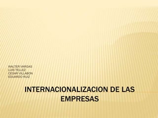 INTERNACIONALIZACION DE LAS
EMPRESAS
WALTER VARGAS
LUIS TELLEZ
CESAR VILLABON
EDUARDO RUIZ
 