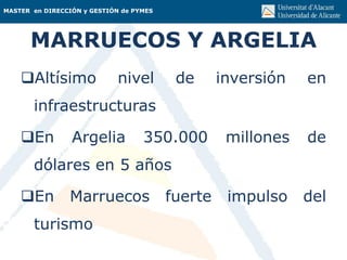 MASTER en DIRECCIÓN y GESTIÓN de PYMES
MARRUECOS Y ARGELIA
Altísimo nivel de inversión en
infraestructuras
En Argelia 350.000 millones de
dólares en 5 años
En Marruecos fuerte impulso del
turismo
 