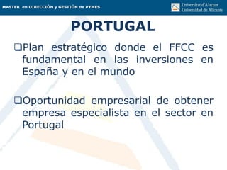 MASTER en DIRECCIÓN y GESTIÓN de PYMES
PORTUGAL
Plan estratégico donde el FFCC es
fundamental en las inversiones en
España y en el mundo
Oportunidad empresarial de obtener
empresa especialista en el sector en
Portugal
 