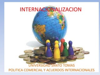 INTERNACIONALIZACION




           UNIVERSIDAD SANTO TOMAS
POLITICA COMERCIAL Y ACUERDOS INTERNACIONALES
 