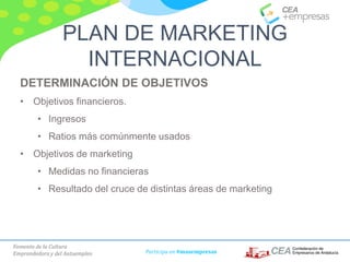 Fomento de la Cultura
Emprendedora y del Autoempleo Participa en #masempresas
DETERMINACIÓN DE OBJETIVOS
• Objetivos financieros.
• Ingresos
• Ratios más comúnmente usados
• Objetivos de marketing
• Medidas no financieras
• Resultado del cruce de distintas áreas de marketing
PLAN DE MARKETING
INTERNACIONAL
 