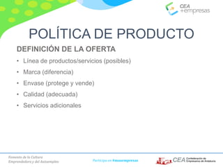 Fomento de la Cultura
Emprendedora y del Autoempleo Participa en #masempresas
DEFINICIÓN DE LA OFERTA
• Línea de productos/servicios (posibles)
• Marca (diferencia)
• Envase (protege y vende)
• Calidad (adecuada)
• Servicios adicionales
POLÍTICA DE PRODUCTO
 