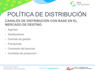 Fomento de la Cultura
Emprendedora y del Autoempleo Participa en #masempresas
CANALES DE DISTRIBUCIÓN CON BASE EN EL
MERCADO DE DESTINO
• Agentes
• Distribuidores
• Contrato de gestión
• Franquicias
• Concesión de licencias
• Contratos de producción
POLÍTICA DE DISTRIBUCIÓN
 