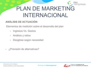 Fomento de la Cultura
Emprendedora y del Autoempleo Participa en #masempresas
ANÁLISIS DE ACTUACIÓN
Elementos de medición sobre el desarrollo del plan
• Ingresos Vs. Gastos
• Análisis y ratios
• Desglose según necesidad
• ¿Previsión de alternativas?
PLAN DE MARKETING
INTERNACIONAL
 