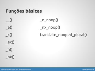 Funções básicas 
__() 
_e() 
_x() 
_ex() 
_n() 
_nx() 
_n_noop() 
_nx_noop() 
translate_nooped_plural() 
Internacionalizando seu desenvolvimento @RafaelFunchal 
 