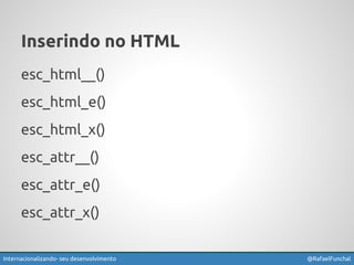 Inserindo no HTML 
esc_html__() 
esc_html_e() 
esc_html_x() 
esc_attr__() 
esc_attr_e() 
esc_attr_x() 
Internacionalizando seu desenvolvimento @RafaelFunchal 
 