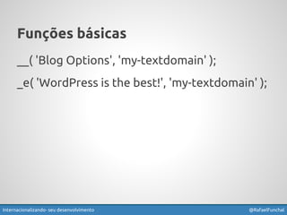 Funções básicas 
__( 'Blog Options', 'my-textdomain' ); 
_e( 'WordPress is the best!', 'my-textdomain' ); 
Internacionalizando seu desenvolvimento @RafaelFunchal 
 