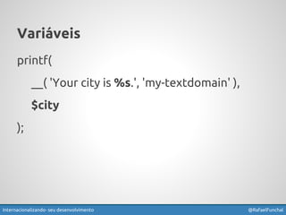 Variáveis 
printf( 
__( 'Your city is %s.', 'my-textdomain' ), 
$city 
); 
Internacionalizando seu desenvolvimento @RafaelFunchal 
 
