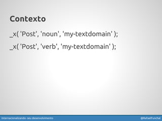 Contexto 
_x( 'Post', 'noun', 'my-textdomain' ); 
_x( 'Post', 'verb', 'my-textdomain' ); 
Internacionalizando seu desenvolvimento @RafaelFunchal 
 