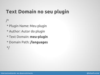 Text Domain no seu plugin 
/* 
* Plugin Name: Meu plugin 
* Author: Autor do plugin 
* Text Domain: meu-plugin 
* Domain Path: /languages 
*/ 
Internacionalizando seu desenvolvimento @RafaelFunchal 
 