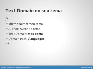 Text Domain no seu tema 
/* 
* Theme Name: Meu tema 
* Author: Autor do tema 
* Text Domain: meu-tema 
* Domain Path: /languages 
*/ 
Internacionalizando seu desenvolvimento @RafaelFunchal 
 