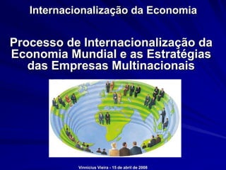 Internacionalização da Economia


Processo de Internacionalização da
Economia Mundial e as Estratégias
   das Empresas Multinacionais




            Vinnicius Vieira - 15 de abril de 2008
 