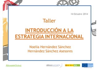 Taller
INTRODUCCIÓN A LA
ESTRATEGIA INTERNACIONAL
14 Octubre 2014
Noelia Hernández Sánchez
Hernández Sánchez Asesores
 