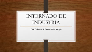 INTERNADO DE
INDUSTRIA
Dra. Gabriela B. Covarrubias Vargas
 