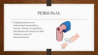 PERSONAL
• Cualquier persona con
enfermedad transmisible o
lesiones abiertas en superficies
descubiertas del cuerpo no debe
trabajar en áreas de
almacenamiento.
 