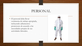 PERSONAL
• El personal debe llevar
vestimenta de trabajo apropiada,
incluyendo aditamentos
protectores de acuerdo a las
necesidades propias de sus
actividades laborales.
 