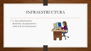 INFRAESTRUCTURA
• k. Área administrativa:
destinada a la preparación y
archivo de los documentos.
 