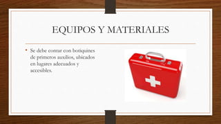 EQUIPOS Y MATERIALES
• Se debe contar con botiquines
de primeros auxilios, ubicados
en lugares adecuados y
accesibles.
 