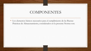 COMPONENTES
• Los elementos básicos necesarios para el cumplimiento de las Buenas
Prácticas de Almacenamiento, considerados en la presente Norma son:
 
